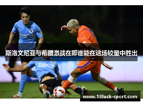 斯洛文尼亚与希腊激战在即谁能在这场较量中胜出